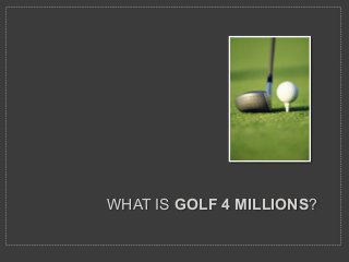 WHAT IS GOLF 4 MILLIONS? 
 
