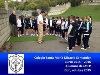 Colegio Santa María Micaela Santander
Curso 2015 – 2016
Alumnos de 6º EP
Golf, octubre 2015
 