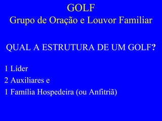 GOLF
Grupo de Oração e Louvor Familiar
QUAL A ESTRUTURA DE UM GOLF?
1 Líder
2 Auxiliares e
1 Família Hospedeira (ou Anfitriã)
 