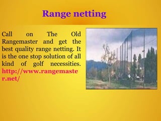 Range netting
Call on The Old
Rangemaster and get the
best quality range netting. It
is the one stop solution of all
kind of golf necessities.
http://www.rangemaste
r.net/
 