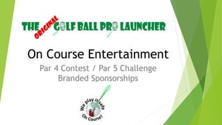 On Course Entertainment
Par 4 Contest / Par 5 Challenge
Branded Sponsorships
 
