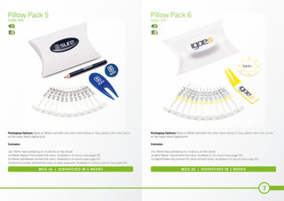 7
Pillow Pack 5 Pillow Pack 6
CODE: PP5 CODE: PP6
MOQ 40 | DISPATCHES IN 2 WEEKS MOQ 40 | DISPATCHES IN 2 WEEKS
Packaging Options: Black or White card with full colour resin dome or Clear plastic with resin dome
or full colour direct digital print.
Contains:
12x 70mm Tees printed up to 3 colours on the shank
1x Plastic Repair Tool printed full colour. Available in 4 colours (see page 56)
1x Plastic Ball Marker printed full colour. Available in 4 colours (see page 61)
1x Pencil no eraser printed full colour or laser engraved. Available in various colours (see page 50)
Packaging Options: Black or White card with full colour resin dome or Clear plastic with resin dome
or full colour direct digital print.
Contains:
12x 70mm Tees printed up to 3 colours on the shank
1x Bent Repair Tool printed full colour. Available in 10 colours (see page 56)
1x Digital Pokerchip printed full colour to both sides. Available in 9 colours (see page 62)
 