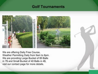 Golf Tournaments
We are offering Daily Free Course,
Weather Permitting Daily from 9am to 8pm.
We are providing Large Bucket of 80 Balls
in 7$ and Small Bucket of 40 Balls in 4$,
visit our contact page for more details.
 