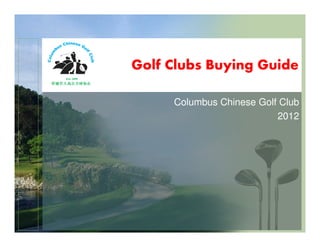 Golf Clubs Buying Guide
Columbus Chinese Golf Club
2012
 
