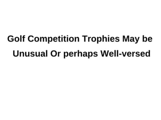 Golf Competition Trophies May be
 Unusual Or perhaps Well-versed
 