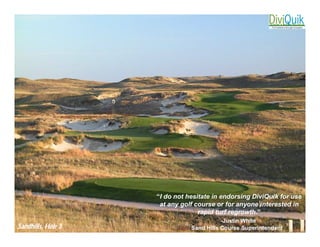 “I do not hesitate in endorsing DiviQuik for use
                     at any golf course or for anyone interested in
                                  rapid turf regrowth.”
                                          -Justin White
Sandhills, Hole 3              Sand Hills Course Superintendent
 