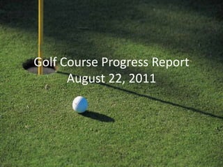 Golf Course Progress ReportAugust 22, 2011 
