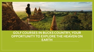 GOLF COURSES IN BUCKS COUNTRY,YOUR
OPPORTUNITYTO EXPLORETHE HEAVEN ON
EARTH
 