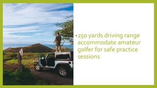 •250 yards driving range
accommodate amateur
golfer for safe practice
sessions
 