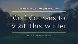 Golf Courses to
Visit This Winter
Andres Manuel Olivares Miranda
ANDRESMANUELOLIVARESMIRANDA.ORG
 