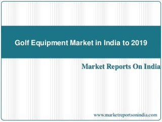 Market Reports On India
Golf Equipment Market in India to 2019
www.marketreportsonindia.com
 