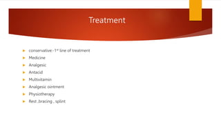 Treatment
 conservative:-1st line of treatment
 Medicine
 Analgesic
 Antacid
 Multivitamin
 Analgesic ointment
 Physiotherapy
 Rest ,bracing , splint
 