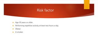 Risk factor
 Age 30 years or older.
 Performing repetitive activity at least two hours a day
 Obese
 A smoker.
 