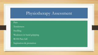Physiotherapy Assessment
• Pain
• Tenderness
• Swelling
• Weakness in hand gripping
• ROM Pain full
• Supination & pronation
 