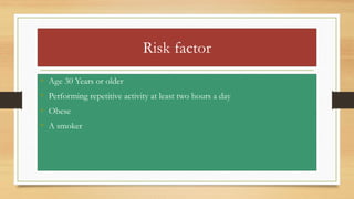 Risk factor
• Age 30 Years or older
• Performing repetitive activity at least two hours a day
• Obese
• A smoker
 