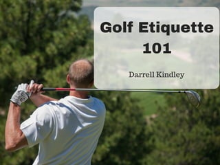 Golf Etiquette
101
Darrell Kindley
 