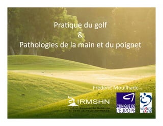 Pra$que	
  du	
  golf	
  
&	
  
Pathologies	
  de	
  la	
  main	
  et	
  du	
  poignet	
  
Frédéric	
  Mouilhade	
  
 