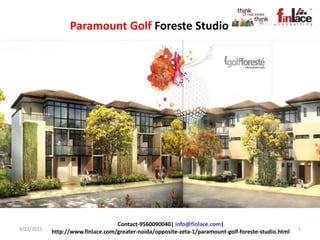 4/22/2015 1
Contact-9560090040| info@finlace.com|
http://www.finlace.com/greater-noida/opposite-zeta-1/paramount-golf-foreste-studio.html
Paramount Golf Foreste Studio
 