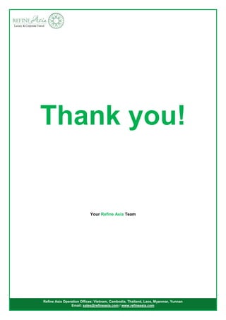 Refine Asia Operation Offices: Vietnam, Cambodia, Thailand, Laos, Myanmar, Yunnan
Email: sales@refineasia.com / www.refineasia.com
Thank you!
Your Refine Asia Team
 