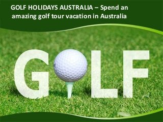 GOLF HOLIDAYS AUSTRALIA – Spend an 
amazing golf tour vacation in Australia 
 
