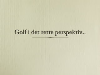 Golf i det rette perspektiv...
 