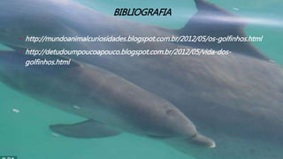 BIBLIOGRAFIA
• http://mundoanimalcuriosidades.blogspot.com.br/2012/05/os-golfinhos.html
• http://detudoumpoucoapouco.blogspot.com.br/2012/05/vida-dos-
golfinhos.html
 