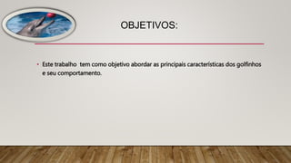 OBJETIVOS:
• Este trabalho tem como objetivo abordar as principais características dos golfinhos
e seu comportamento.
 