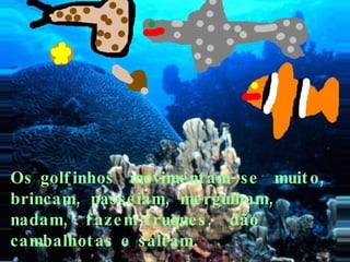 Os golf inhos movime nt am- se muit o,
brincam, passe iam, me rgulham,
nadam, f aze m t ruque s , dão
cambalhot as e salt am.
 