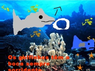 Os golfinhos têm a
boca sempre
 