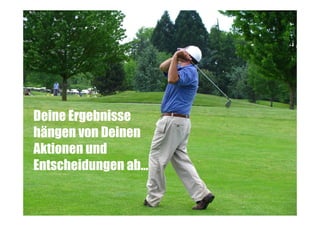 Deine Ergebnisse
hängen von Deinen
Aktionen und
Entscheidungen ab…

 
