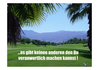 …es gibt keinen anderen den Du
veranwortlich machen kannst !

 