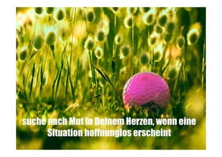 suche nach Mut in Deinem Herzen, wenn eine
Situation hoffnunglos erscheint

 