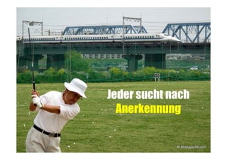 Jeder sucht nach
Anerkennung

 