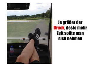 Je größer der
Druck, desto mehr
Zeit sollte man
sich nehmen

 