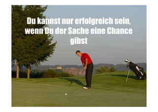 Du kannst nur erfolgreich sein,
wenn Du der Sache eine Chance
gibst

 