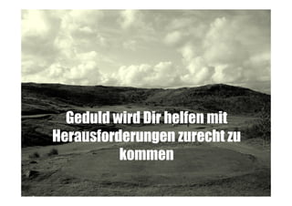 Geduld wird Dir helfen mit
Herausforderungen zurecht zu
kommen

 