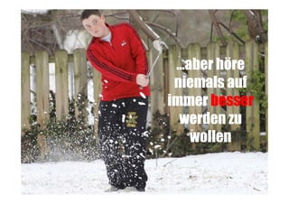 …aber höre
niemals auf
immer besser
werden zu
wollen

 