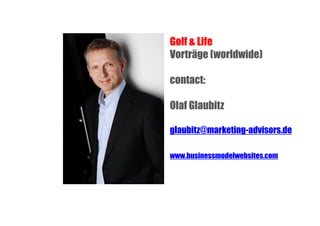 Golf & Life
Vorträge (worldwide)
contact:
Olaf Glaubitz
glaubitz@marketing-advisors.de
www.businessmodelwebsites.com

 