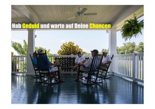 Hab Geduld und warte auf Deine Chancen

 