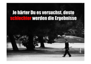 Je härter Du es versuchst, desto
schlechter werden die Ergebnisse

 