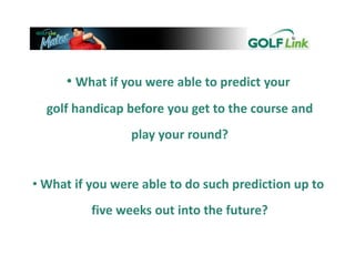 [object Object], golf handicap before you get to the course and  play your round? ,[object Object],five weeks out into the future? 