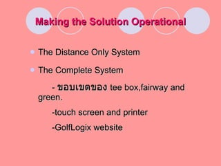 Making the Solution Operational The Distance Only System The Complete System -  ขอบเขตของ   tee box,fairway and green. -touch screen and printer -GolfLogix website 