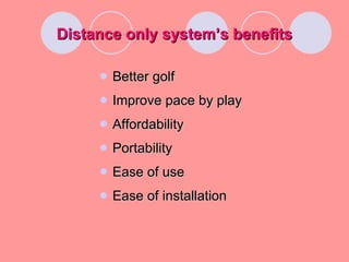 Distance only system’s benefits Better golf Improve pace by play Affordability Portability Ease of use Ease of installation 