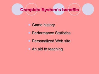 Complete System’s benefits Game history Performance Statistics Personalized Web site An aid to teaching 