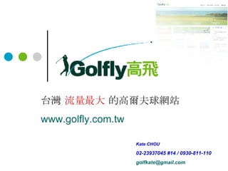 台灣  流量最大  的高爾夫球網站 www.golfly.com.tw   Kate CHOU   02-23937045 #14 / 0930-811-110 [email_address]   