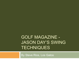 GOLF MAGAZINE -
JASON DAY’S SWING
TECHNIQUES
By Steve Rice, Los Gatos
 