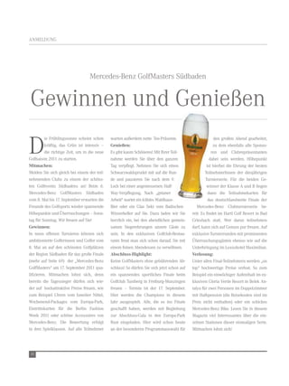 anMeldung




                                  Mercedes-Benz golfMasters südbaden


gewinnen und genießen
d
          ie Frühlingssonne scheint schon     warten außerdem nette tee-Präsente.                        den großen abend gearbeitet,
          kräftig, das grün ist intensiv –    Genießen:                                                  zu dem ebenfalls alle sponso-
          die richtige zeit, um in die neue   es gibt kaum schöneres! Mit ihrer teil-                   ren und Clubrepräsentanten
golfsaison 2011 zu starten.                   nahme werden sie über den ganzen                         dabei sein werden. Höhepunkt
Mitmachen:                                    tag verpflegt. nehmen sie sich einen                   ist hierbei die ehrung der besten
Melden sie sich gleich bei einem der teil-    schwarzwaldsprudel mit auf die run-                   teilnehmerinnen der diesjährigen
nehmenden Clubs zu einem der schöns-          de und pausieren sie nach dem 9.                      turnierserie. Für die beiden ge-
ten golfevents südbadens an! Beim 6.          loch bei einer angemessenen Half-                      winner der Klasse a und B liegen
Mercedes-Benz golfMasters südbaden            Way-verpflegung. nach „getaner                          dann die teilnahmekarten für
vom 8. Mai bis 17. september erwarten die     arbeit“ wartet ein kühles Waldhaus-                     das deutschlandweite Finale der
Freunde des golfsports wieder spannende       Bier oder ein glas sekt vom Badischen            Mercedes-Benz Clubturnierserie be-
Höhepunkte und Überraschungen – sonn-         Winzerkeller auf sie. dazu laden wir sie      reit. es findet im Hartl golf resort in Bad
tag für sonntag. Wir freuen auf sie!          herzlich ein, bei den abendlichen gemein-     griesbach statt. Wer daran teilnehmen
Gewinnen:                                     samen siegerehrungen unsere gäste zu          darf, kann sich auf genuss pur freuen. auf
in neun offenen turnieren können sich         sein. in den exklusiven golfclub-restau-      exklusive turnierrunden mit prominenten
ambitionierte golferinnen und golfer vom      rants freut man sich schon darauf, sie mit    Überraschungsgästen ebenso wie auf die
8. Mai an auf den schönsten golfplätzen       einem feinen abendessen zu verwöhnen.         unterbringung im luxushotel Maximilian.
der region südbaden für das große Finale      Abschluss-Highlight:                          Verlosung:
(mehr auf seite 69) der „Mercedes-Benz        Keine golfMasters ohne gebührenden ab-        unter allen Final-teilnehmern werden „on
golfMasters“ am 17. september 2011 qua-       schluss! so dürfen sie sich jetzt schon auf   top“ hochwertige Preise verlost. so zum
lifizieren. Mitmachen lohnt sich, denn        ein spannendes sportliches Finale beim        Beispiel ein einwöchiger aufenthalt im ex-
bereits die tagessieger dürfen sich wie-      golfclub tuniberg in Freiburg-Munzingen       klusiven gloria verde resort in Belek an-
der auf hochattraktive Preise freuen, wie     freuen – termin ist der 17. september.        talya für zwei Personen im doppelzimmer
zum Beispiel uhren vom Juwelier nittel,       Hier werden die Champions in diesem           mit Halbpension (die reisekosten sind im
Wochenend-Packages vom europa-Park,           Jahr ausgespielt. alle, die es ins Finale     Preis nicht enthalten) oder ein schickes
eintrittskarten für die Berlin Fashion        geschafft haben, werden mit Begleitung        Mercedes-Benz Bike. lesen sie in diesem
Week 2011 oder schöne accessoires von         zur abschluss-gala in den europa-Park         Magazin viel interessantes über die ein-
Mercedes-Benz. die Bewertung erfolgt          rust eingeladen. Hier wird schon heute        zelnen stationen dieser einmaligen serie.
in drei spielklassen. auf alle teilnehmer     an der besonderen Programmauswahl für         Mitmachen lohnt sich!




16
 
