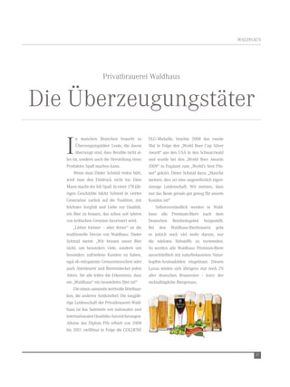 WaldHaus




                        Privatbrauerei Waldhaus


die Überzeugungstäter
   i
         n manchen Branchen braucht es            dlg-Medaille, brachte 2008 das zweite
         Überzeugungstäter. leute, die davon      Mal in Folge den „World Beer Cup silver
         überzeugt sind, dass rendite nicht al-   award“ aus den usa in den schwarzwald
   les ist, sondern auch die Herstellung eines    und wurde bei den „World Beer awards
   Produktes spaß machen kann.                    2009“ in england zum „World’s best Pils-
        Wenn man dieter schmid reden hört,        ner“ gekürt. dieter schmid dazu: „Manche
   wird man den eindruck nicht los: dem           meinen, dies sei eine ungewöhnlich eigen-
   Mann macht der Job spaß. in einer 178-jäh-     sinnige leidenschaft. Wir meinen, dass
   rigen geschichte blickt schmid in vierter      nur das Beste gerade gut genug für unsere
   generation zurück auf die tradition, mit       Kunden ist!“
   höchster sorgfalt und liebe zur Qualität,          selbstverständlich werden in Wald-
   ein Bier zu brauen, das schon seit Jahren      haus alle Premium-Biere nach dem
   von kritischen gremien favorisiert wird.       deutschen reinheitsgebot hergestellt.
        „lieber kleiner – aber feiner” ist die    Bei den Waldhaus-Bierbrauern geht
   traditionelle devise von Waldhaus. dieter      es jedoch noch viel mehr darum, nur
   schmid meint: „Wir brauen unser Bier           die edelsten rohstoffe zu verwenden.
   nicht, um besonders viele, sondern um          so werden alle Waldhaus Premium-Biere
   besonders zufriedene Kunden zu haben,          ausschließlich mit naturbelassenen natur-
   egal ob entspannte genussmenschen oder         hopfen-aromadolden eingebraut. diesen
   auch abenteurer und Bierentdecker jeden        luxus leisten sich übrigens nur noch 2%
   alters. sie alle teilen die erkenntnis, dass   aller deutschen Brauereien – kurz: der
   ein „Waldhaus“ ein besonderes Bier ist!“       nichtalltägliche Biergenuss.
        die einen sammeln wertvolle Briefmar-
   ken, die anderen antikmöbel. die langjäh-
   rige leidenschaft der Privatbrauerei Wald-
   haus ist das sammeln von nationalen und
   internationalen Qualitäts-auszeichnungen.
   alleine das diplom Pils erhielt von 2000
   bis 2011 zwölfmal in Folge die goldene




                                                                                                    27
 