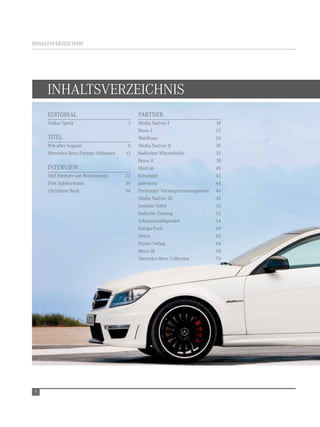 inHaltsverzeiCHnis




     inHaltsverzeiCHnis
     editorial                             Partner
     volker speck                     3    Media natives i                  18
                                           Bross i                          25
     titel                                 Waldhaus                         26
     Wie alles begann                  6   Media natives ii                 30
     Mercedes-Benz-Partner südbaden   13   Badischer Winzerkeller           32
                                           Bross ii                         38
     intervieW                             MerCon                           40
     olaf Freiherr von reitzenstein   22   Kirschner                        42
     dirk spiekermann                 34   golf-extra                       44
     Christiane roch                  56   Freiburger vermögensmanagement   46
                                           Media natives iii                48
                                           Juwelier nittel                  50
                                           Badische zeitung                 52
                                           schwarzwaldsprudel               54
                                           europa-Park                      60
                                           dekra                            62
                                           Promo verlag                     64
                                           Bross iii                        68
                                           Mercedes-Benz Collection         70




4
 