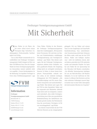FreIBUrGer verMöGenSMAnAGeMent




                              Freiburger vermögensmanagement GmbH


                              Mit Sicherheit
C
         laus walter ist ein Mann, der        Claus walter. wichtig ist den Beratern       gekoppelt. Ziel von walter und seinem
         bei seiner Arbeit eisern seinen      der Freiburger vermögensmanagement           team ist eine langfristige und dauerhafte
         Prinzipien folgt: Sicherheit, Un-    dabei ihre Unabhängigkeit. „wir kassieren    Kundenbeziehung. Dass unternehmeri-
abhängigkeit, Professionalität, nachhal-      keine Provisionen. wir sind eine von Ban-    sche verantwortung nicht beim verlassen
tigkeit und erfolg.                           ken und Produktanbietern unabhängige         des Büros endet, weiß man bei der FvM
   Gut so, denn walter verantwortet als Ge-   vermögensberatung und vermögensver-          ebenso. walter und Kollegen machen
schäftsführer der Freiburger vermögens-       waltung“, sagt walter. Man könnte auch       zwar nicht viel Aufhebens darum, aber
management GmbH Anlagen im wert von           sagen: Bei der Freiburger vermögensma-       seit Jahren unterstützt die FvM zahlreiche
über 150 Millionen euro. Dass die Anleger     nagement arbeiten keine verkäufer, son-      soziale und kulturelle Projekte. Im Sport
walter bei ihren vermögensangelegenhei-       dern qualifizierte Berater. Die vergütung    hat sich walter für ein Sponsorship bei
ten hinzuziehen, kommt natürlich nicht        erfolgt durch ein vertraglich vereinbartes   den Mercedes Golf Masters entschieden:
von ungefähr. „Unsere Kernkompetenz ist       Honorar. In Zeiten, in denen immer kom-      „Als offizieller Sponsorpartner beteiligen
die Betreuung von liquidem vermögen in        plexere Finanzprodukte verkauft wer-         wir uns am Mercedes-Benz Golf Masters
Form eines Portfoliomanagements“, sagt        den sollen, ist der vielleicht wichtigste    Südbaden. es ist der Golf-event im Süd-
                                              erfolgsgarant der FvM folgender: „Alle       westen: In offenen Club-turnieren auf den
                                              Geschäftsvorgänge sind für unsere Man-       zehn schönsten Golfanlagen unserer regi-
                                              danten transparent und nachvollziehbar“,     on kommt man in einer tollen Atmosphäre
                                              sagt walter. Man könnte auch sagen: Bei      mit interessanten Meschen ins Gespräch.“
                                              der FvM ist alles Handarbeit. walter und
                                              das insgesamt acht Mitarbeiter zählende
  Information                                 team berät nicht nur kompetent, sondern
  Freiburger                                  auch individuell. „eine solide vermögens-
  Vermögensmanagement GmbH                    entwicklung muss über eine ganzheitliche
  Bertoldstraße 53                            risikobetrachtung den Bedürfnissen des
  79098 Freiburg                              Kunden gerecht werden. Die wertentwick-
  telefon 0761-21 71 071                      lung des anvertrauten vermögens ist für
  telefax 0761-21 71 070                      uns ausschlaggebend“, sagt walter.
  info@freiburger-vm.de                         Aus diesem Grund werden bei der FvM
  www.freiburger-vm.de                        teile des Honorars an das Anlageergebnis




46
 